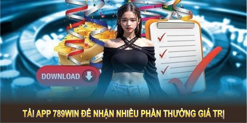 Tải app 789WIN để nhận nhiều phần thưởng giá trị